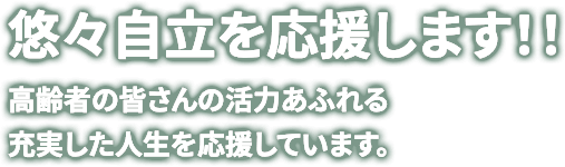 悠々自立を応援します！！ 高齢者の皆さんの活力あふれる充実した人生を応援しています。